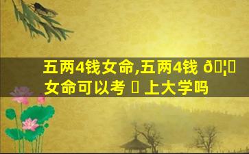 五两4钱女命,五两4钱 🦟 女命可以考 ☘ 上大学吗